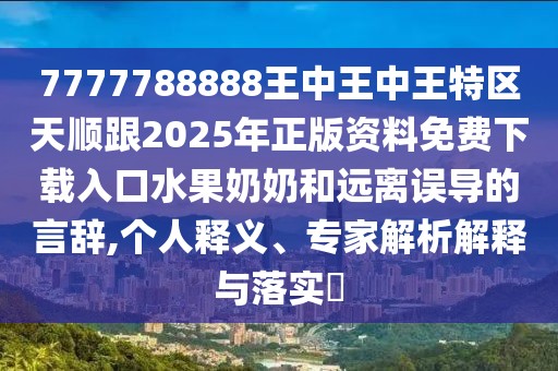 7777788888王中王中王特區(qū)天順跟2025年正版資料免費(fèi)下載入口水果奶奶和遠(yuǎn)離誤導(dǎo)的言辭,個人釋義、專家解析解釋與落實(shí)?