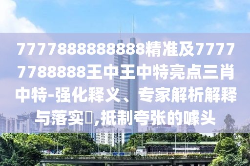 7777888888888精準(zhǔn)及77777788888王中王中特亮點(diǎn)三肖中特-強(qiáng)化釋義、專家解析解釋與落實(shí)?,抵制夸張的噱頭