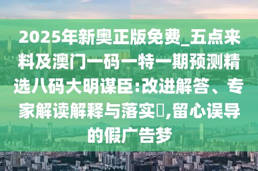 2025年新奧正版免費(fèi)_五點(diǎn)來料及澳門一碼一特一期預(yù)測精選八碼大明謀臣:改進(jìn)解答、專家解讀解釋與落實(shí)?,留心誤導(dǎo)的假廣告夢
