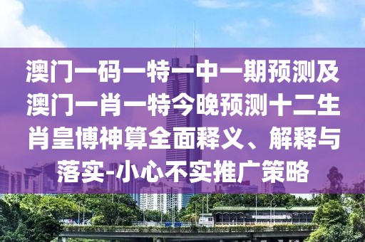 澳門一碼一特一中一期預(yù)測及澳門一肖一特今晚預(yù)測十二生肖皇博神算全面釋義、解釋與落實-小心不實推廣策略
