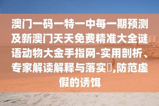 澳門一碼一特一中每一期預(yù)測及新澳門天天免費精準(zhǔn)大全謎語動物大金手指網(wǎng)-實用剖析、專家解讀解釋與落實?,防范虛假的誘餌