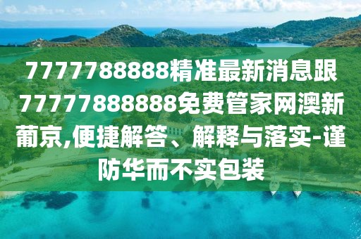 7777788888精準(zhǔn)最新消息跟77777888888免費(fèi)管家網(wǎng)澳新葡京,便捷解答、解釋與落實(shí)-謹(jǐn)防華而不實(shí)包裝