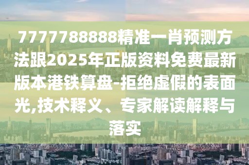 7777788888精準(zhǔn)一肖預(yù)測方法跟2025年正版資料免費(fèi)最新版本港鐵算盤-拒絕虛假的表面光,技術(shù)釋義、專家解讀解釋與落實(shí)