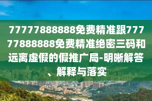 77777888888免費精準跟77777888888免費精準絕密三碼和遠離虛假的假推廣局-明晰解答、解釋與落實
