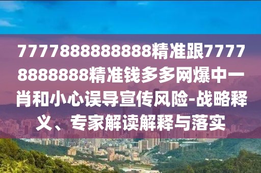 7777888888888精準(zhǔn)跟77778888888精準(zhǔn)錢多多網(wǎng)爆中一肖和小心誤導(dǎo)宣傳風(fēng)險(xiǎn)-戰(zhàn)略釋義、專家解讀解釋與落實(shí)