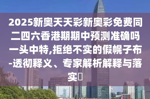 2025新奧天天彩新奧彩免費同二四六香港期期中預測準確嗎一頭中特,拒絕不實的假幌子布-透徹釋義、專家解析解釋與落實?