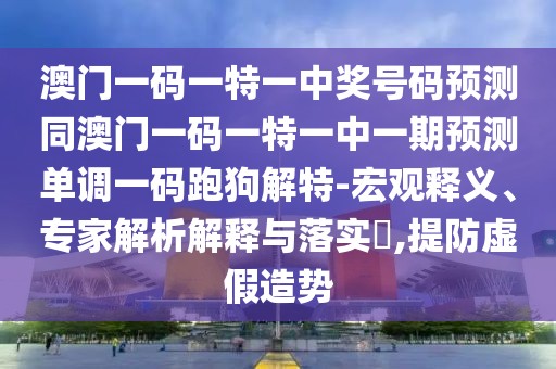 澳門一碼一特一中獎號碼預測同澳門一碼一特一中一期預測單調一碼跑狗解特-宏觀釋義、專家解析解釋與落實?,提防虛假造勢