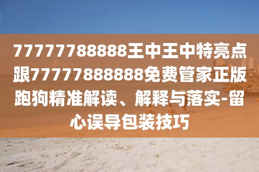 77777788888王中王中特亮點(diǎn)跟77777888888免費(fèi)管家正版跑狗精準(zhǔn)解讀、解釋與落實(shí)-留心誤導(dǎo)包裝技巧