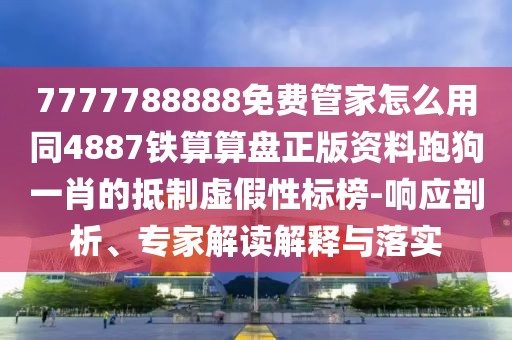 7777788888免費管家怎么用同4887鐵算算盤正版資料跑狗一肖的抵制虛假性標(biāo)榜-響應(yīng)剖析、專家解讀解釋與落實