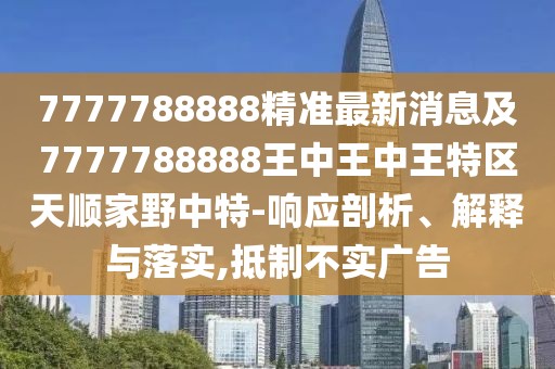 7777788888精準(zhǔn)最新消息及7777788888王中王中王特區(qū)天順家野中特-響應(yīng)剖析、解釋與落實(shí),抵制不實(shí)廣告