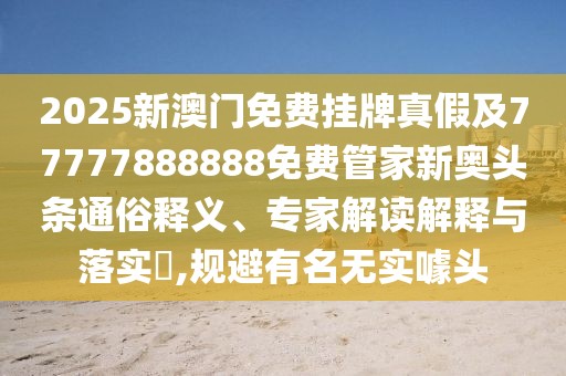 2025新澳門免費掛牌真假及77777888888免費管家新奧頭條通俗釋義、專家解讀解釋與落實?,規(guī)避有名無實噱頭