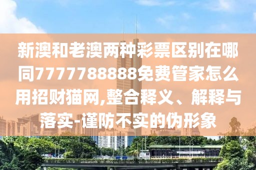 新澳和老澳兩種彩票區(qū)別在哪同7777788888免費管家怎么用招財貓網(wǎng),整合釋義、解釋與落實-謹防不實的偽形象