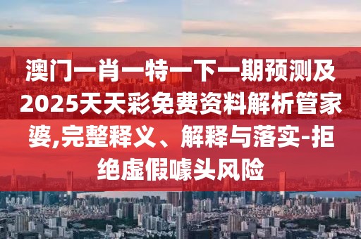 澳門(mén)一肖一特一下一期預(yù)測(cè)及2025天天彩免費(fèi)資料解析管家婆,完整釋義、解釋與落實(shí)-拒絕虛假噱頭風(fēng)險(xiǎn)