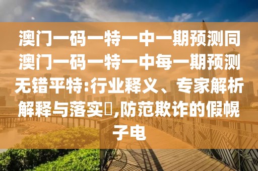 澳門(mén)一碼一特一中一期預(yù)測(cè)同澳門(mén)一碼一特一中每一期預(yù)測(cè)無(wú)錯(cuò)平特:行業(yè)釋義、專(zhuān)家解析解釋與落實(shí)?,防范欺詐的假幌子電
