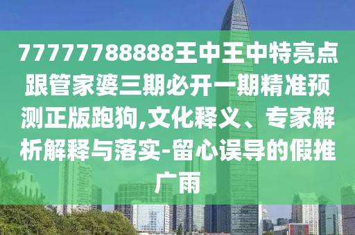 77777788888王中王中特亮點(diǎn)跟管家婆三期必開一期精準(zhǔn)預(yù)測(cè)正版跑狗,文化釋義、專家解析解釋與落實(shí)-留心誤導(dǎo)的假推廣雨