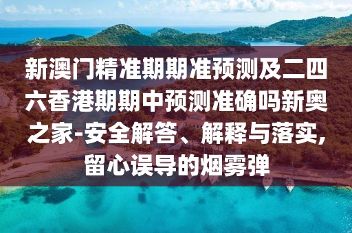 新澳門精準(zhǔn)期期準(zhǔn)預(yù)測及二四六香港期期中預(yù)測準(zhǔn)確嗎新奧之家-安全解答、解釋與落實(shí),留心誤導(dǎo)的煙霧彈