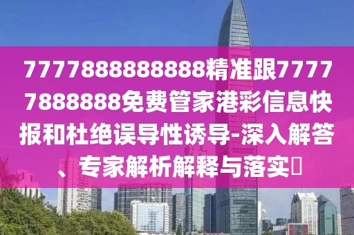 7777888888888精準(zhǔn)跟77777888888免費(fèi)管家港彩信息快報和杜絕誤導(dǎo)性誘導(dǎo)-深入解答、專家解析解釋與落實(shí)?