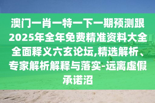 澳門一肖一特一下一期預測跟2025年全年免費精準資料大全全面釋義六玄論壇,精選解析、專家解析解釋與落實-遠離虛假承諾沼
