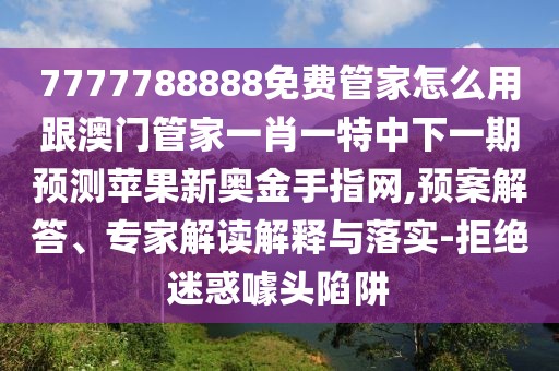 7777788888免費(fèi)管家怎么用跟澳門(mén)管家一肖一特中下一期預(yù)測(cè)蘋(píng)果新奧金手指網(wǎng),預(yù)案解答、專(zhuān)家解讀解釋與落實(shí)-拒絕迷惑噱頭陷阱