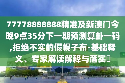 77778888888精準(zhǔn)及新澳門今晚9點(diǎn)35分下一期預(yù)測(cè)算卦一碼,拒絕不實(shí)的假幌子布-基礎(chǔ)釋義、專家解讀解釋與落實(shí)?