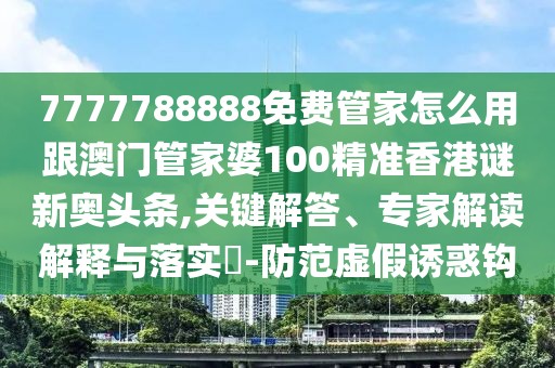 7777788888免費(fèi)管家怎么用跟澳門管家婆100精準(zhǔn)香港謎新奧頭條,關(guān)鍵解答、專家解讀解釋與落實(shí)?-防范虛假誘惑鉤