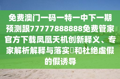 免費(fèi)澳門一碼一特一中下一期預(yù)測跟77777888888免費(fèi)管家官方下載鳳凰天機(jī)創(chuàng)新釋義、專家解析解釋與落實?和杜絕虛假的假誘導(dǎo)