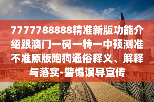 7777788888精準(zhǔn)新版功能介紹跟澳門(mén)一碼一特一中預(yù)測(cè)準(zhǔn)不準(zhǔn)原版跑狗通俗釋義、解釋與落實(shí)-警惕誤導(dǎo)宣傳