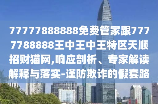 77777888888免費(fèi)管家跟7777788888王中王中王特區(qū)天順招財貓網(wǎng),響應(yīng)剖析、專家解讀解釋與落實(shí)-謹(jǐn)防欺詐的假套路