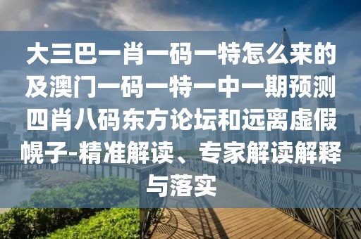 大三巴一肖一碼一特怎么來的及澳門一碼一特一中一期預(yù)測四肖八碼東方論壇和遠(yuǎn)離虛假幌子-精準(zhǔn)解讀、專家解讀解釋與落實(shí)