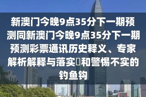 新澳門今晚9點35分下一期預(yù)測同新澳門今晚9點35分下一期預(yù)測彩票通訊歷史釋義、專家解析解釋與落實?和警惕不實的釣魚鉤