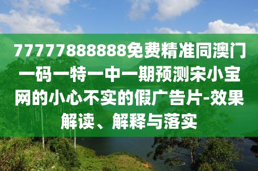 77777888888免費精準同澳門一碼一特一中一期預(yù)測宋小寶網(wǎng)的小心不實的假廣告片-效果解讀、解釋與落實
