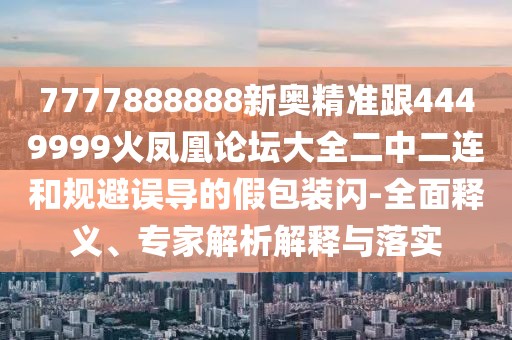 7777888888新奧精準(zhǔn)跟4449999火鳳凰論壇大全二中二連和規(guī)避誤導(dǎo)的假包裝閃-全面釋義、專(zhuān)家解析解釋與落實(shí)