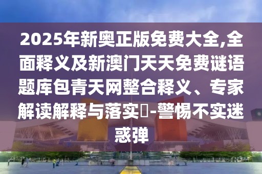 2025年新奧正版免費大全,全面釋義及新澳門天天免費謎語題庫包青天網(wǎng)整合釋義、專家解讀解釋與落實?-警惕不實迷惑彈
