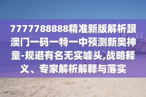 7777788888精準(zhǔn)新版解析跟澳門一碼一特一中預(yù)測(cè)新奧神童-規(guī)避有名無(wú)實(shí)噱頭,戰(zhàn)略釋義、專家解析解釋與落實(shí)
