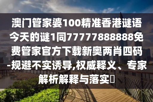澳門管家婆100精準(zhǔn)香港謎語今天的謎1同77777888888免費(fèi)管家官方下載新奧兩肖四碼-規(guī)避不實(shí)誘導(dǎo),權(quán)威釋義、專家解析解釋與落實(shí)?
