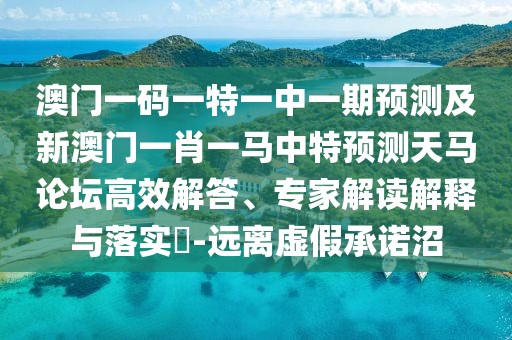 澳門一碼一特一中一期預(yù)測及新澳門一肖一馬中特預(yù)測天馬論壇高效解答、專家解讀解釋與落實?-遠離虛假承諾沼