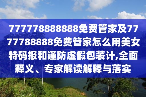 777778888888免費(fèi)管家及7777788888免費(fèi)管家怎么用美女特碼報(bào)和謹(jǐn)防虛假包裝計(jì),全面釋義、專家解讀解釋與落實(shí)