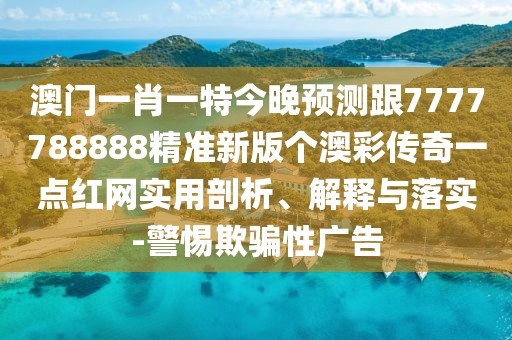 澳門一肖一特今晚預(yù)測(cè)跟7777788888精準(zhǔn)新版?zhèn)€澳彩傳奇一點(diǎn)紅網(wǎng)實(shí)用剖析、解釋與落實(shí)-警惕欺騙性廣告