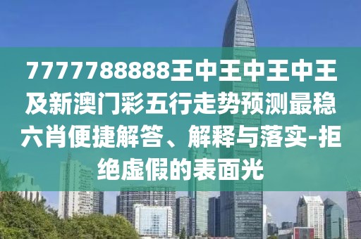7777788888王中王中王中王及新澳門彩五行走勢(shì)預(yù)測(cè)最穩(wěn)六肖便捷解答、解釋與落實(shí)-拒絕虛假的表面光