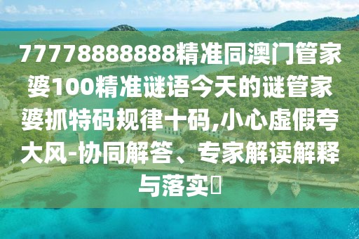 77778888888精準(zhǔn)同澳門管家婆100精準(zhǔn)謎語(yǔ)今天的謎管家婆抓特碼規(guī)律十碼,小心虛假夸大風(fēng)-協(xié)同解答、專家解讀解釋與落實(shí)?
