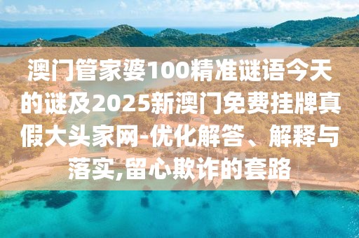 澳門管家婆100精準(zhǔn)謎語今天的謎及2025新澳門免費(fèi)掛牌真假大頭家網(wǎng)-優(yōu)化解答、解釋與落實(shí),留心欺詐的套路