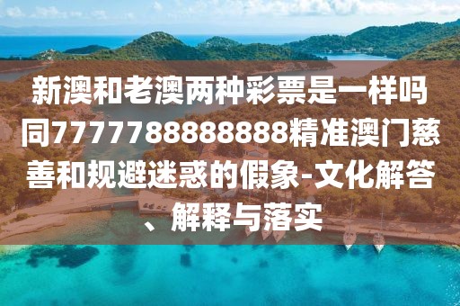 新澳和老澳兩種彩票是一樣嗎同7777788888888精準(zhǔn)澳門慈善和規(guī)避迷惑的假象-文化解答、解釋與落實(shí)