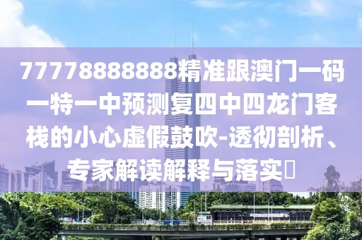 77778888888精準跟澳門一碼一特一中預(yù)測復(fù)四中四龍門客棧的小心虛假鼓吹-透徹剖析、專家解讀解釋與落實?