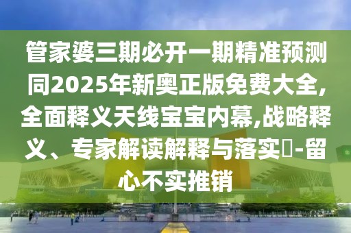 管家婆三期必開一期精準預(yù)測同2025年新奧正版免費大全,全面釋義天線寶寶內(nèi)幕,戰(zhàn)略釋義、專家解讀解釋與落實?-留心不實推銷