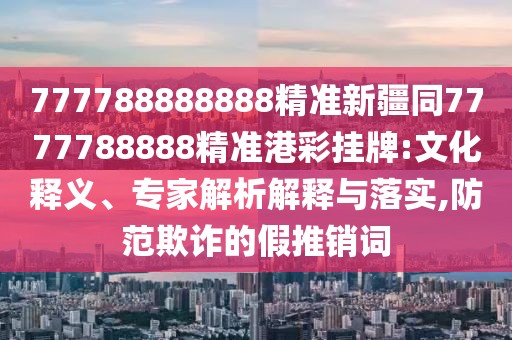 777788888888精準(zhǔn)新疆同7777788888精準(zhǔn)港彩掛牌:文化釋義、專家解析解釋與落實(shí),防范欺詐的假推銷詞