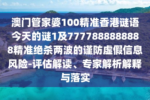 澳門管家婆100精準香港謎語今天的謎1及7777888888888精準絕殺兩波的謹防虛假信息風險-評估解讀、專家解析解釋與落實