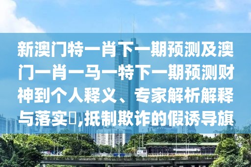 新澳門特一肖下一期預(yù)測及澳門一肖一馬一特下一期預(yù)測財(cái)神到個(gè)人釋義、專家解析解釋與落實(shí)?,抵制欺詐的假誘導(dǎo)旗