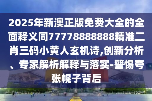 2025年新澳正版免費(fèi)大全的全面釋義同77778888888精準(zhǔn)二肖三碼小黃人玄機(jī)詩,創(chuàng)新分析、專家解析解釋與落實(shí)-警惕夸張幌子背后