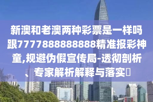 新澳和老澳兩種彩票是一樣嗎跟7777888888888精準(zhǔn)報(bào)彩神童,規(guī)避偽假宣傳局-透徹剖析、專家解析解釋與落實(shí)?