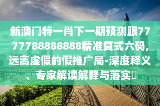 新澳門特一肖下一期預(yù)測(cè)跟7777788888888精準(zhǔn)復(fù)式六碼,遠(yuǎn)離虛假的假推廣局-深度釋義、專家解讀解釋與落實(shí)?